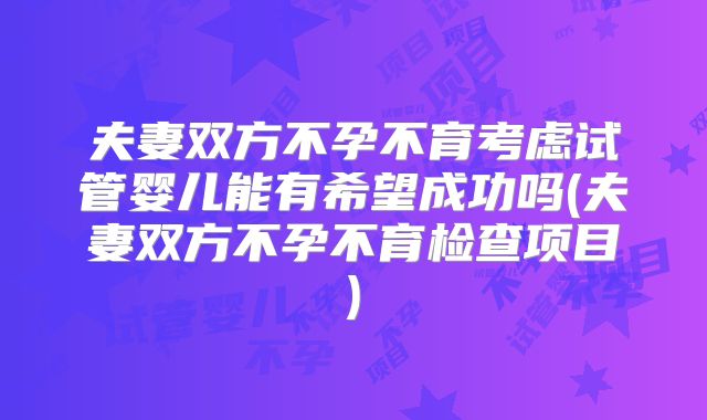夫妻双方不孕不育考虑试管婴儿能有希望成功吗(夫妻双方不孕不育检查项目)