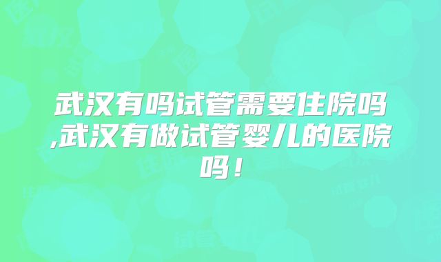 武汉有吗试管需要住院吗,武汉有做试管婴儿的医院吗!