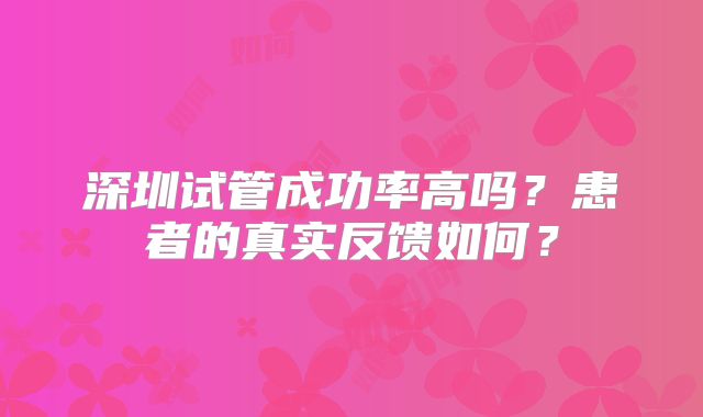 深圳试管成功率高吗？患者的真实反馈如何？