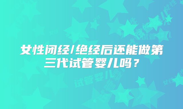 女性闭经/绝经后还能做第三代试管婴儿吗?