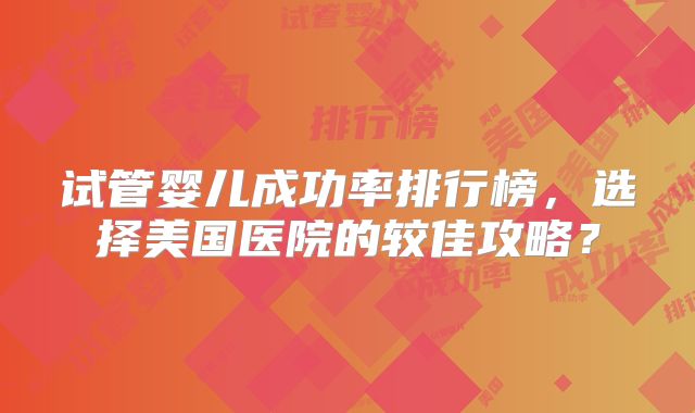 试管婴儿成功率排行榜，选择美国医院的较佳攻略？