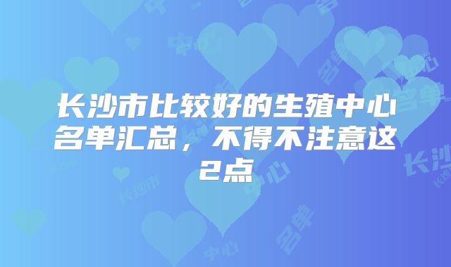 长沙市比较好的生殖中心名单汇总,不得不注意这2点