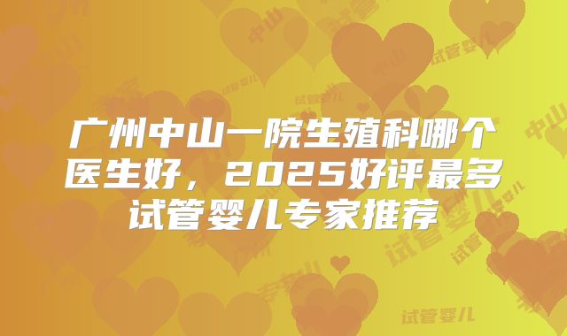 广州中山一院生殖科哪个医生好，2025好评最多试管婴儿专家推荐
