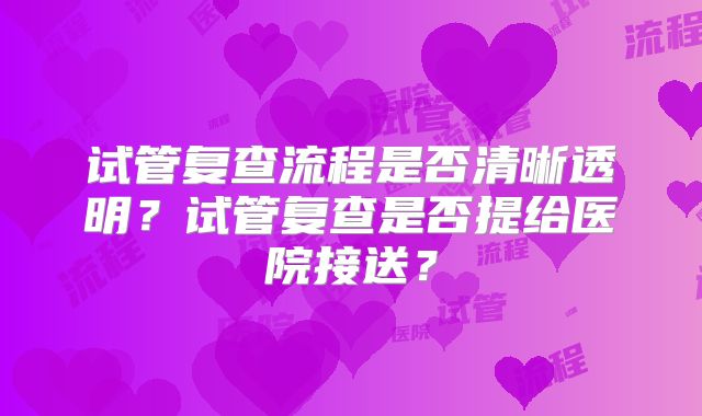 试管复查流程是否清晰透明？试管复查是否提给医院接送？