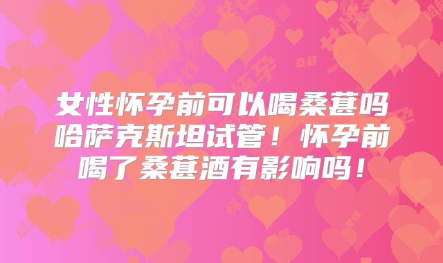 女性怀孕前可以喝桑葚吗哈萨克斯坦试管!怀孕前喝了桑葚酒有影响吗!