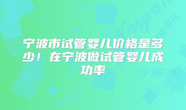 宁波市试管婴儿价格是多少!在宁波做试管婴儿成功率