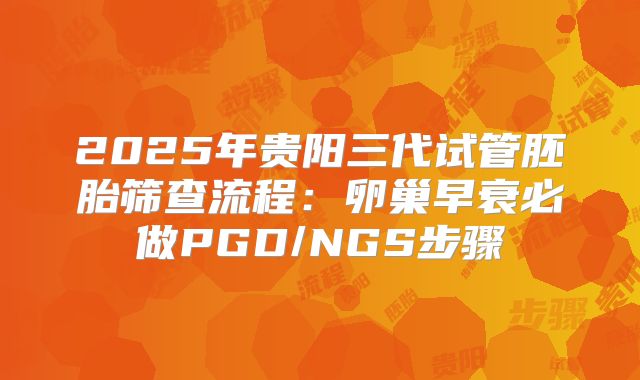 2025年贵阳三代试管胚胎筛查流程：卵巢早衰必做PGD/NGS步骤