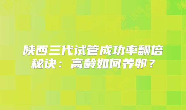 陕西三代试管成功率翻倍秘诀：高龄如何养卵？
