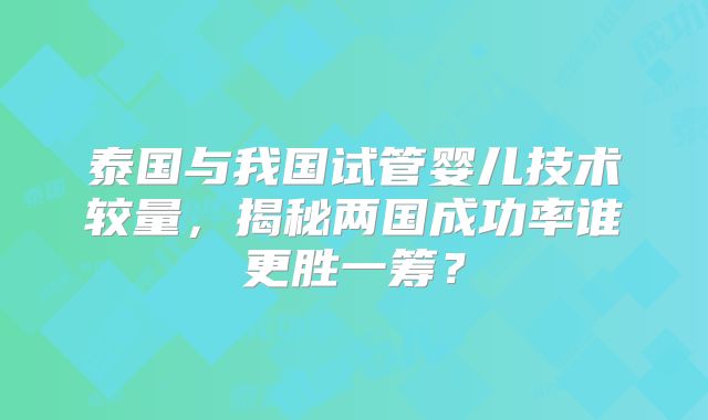 泰国与我国试管婴儿技术较量，揭秘两国成功率谁更胜一筹？