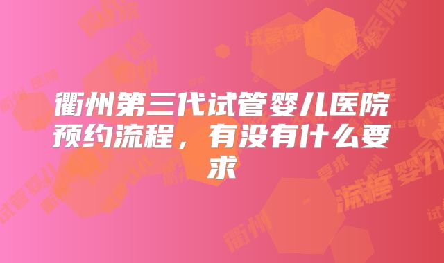 衢州第三代试管婴儿医院预约流程,有没有什么要求