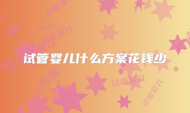 试管婴儿什么方案花钱少