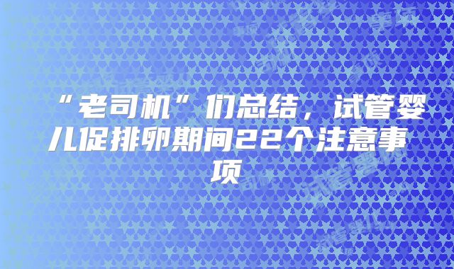 “老司机”们总结,试管婴儿促排卵期间22个注意事项