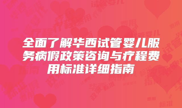全面了解华西试管婴儿服务病假政策咨询与疗程费用标准详细指南