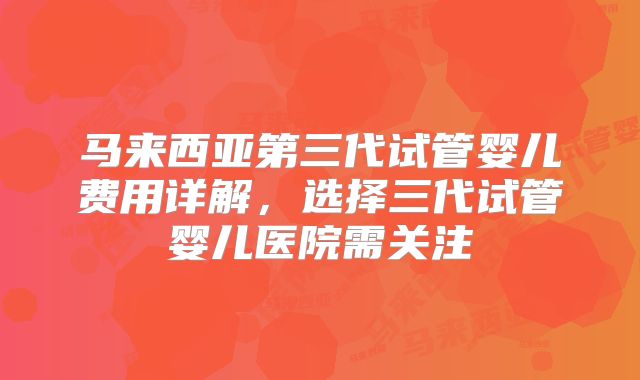 马来西亚第三代试管婴儿费用详解,选择三代试管婴儿医院需关注