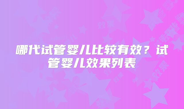 哪代试管婴儿比较有效?试管婴儿效果列表