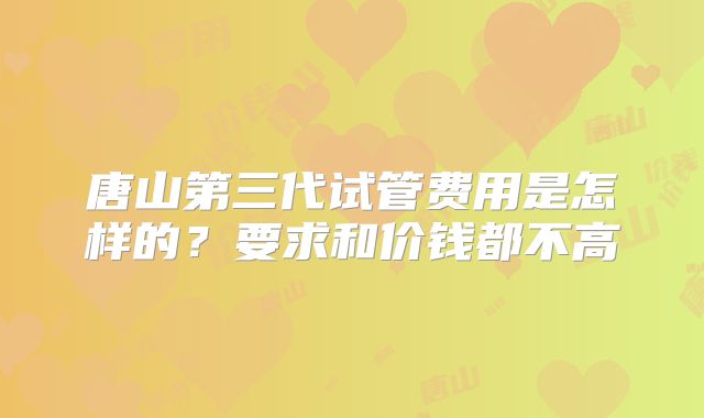 唐山第三代试管费用是怎样的?要求和价钱都不高