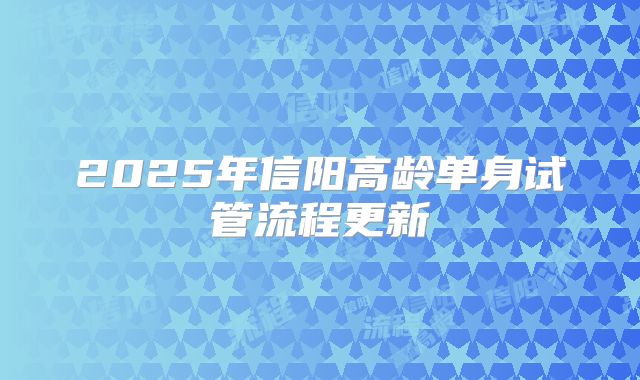 2025年信阳高龄单身试管流程更新