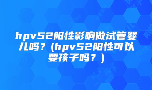 hpv52阳性影响做试管婴儿吗？(hpv52阳性可以要孩子吗？)
