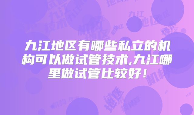 九江地区有哪些私立的机构可以做试管技术,九江哪里做试管比较好!