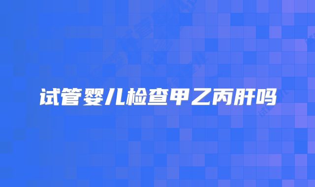 试管婴儿检查甲乙丙肝吗