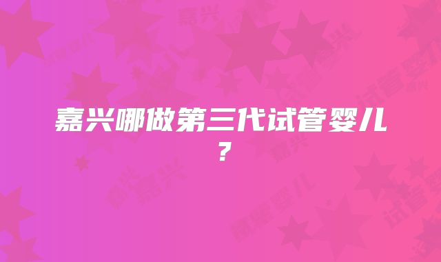 嘉兴哪做第三代试管婴儿?