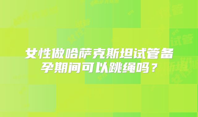 女性做哈萨克斯坦试管备孕期间可以跳绳吗?