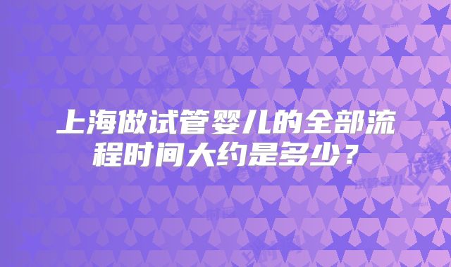 上海做试管婴儿的全部流程时间大约是多少?