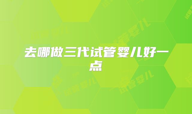 去哪做三代试管婴儿好一点