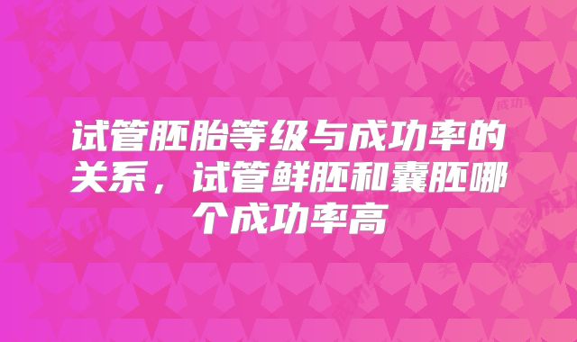 试管胚胎等级与成功率的关系，试管鲜胚和囊胚哪个成功率高