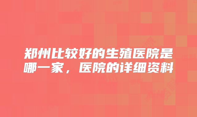 郑州比较好的生殖医院是哪一家,医院的详细资料