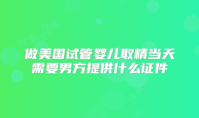 做美国试管婴儿取精当天需要男方提供什么证件