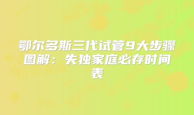 鄂尔多斯三代试管9大步骤图解:失独家庭必存时间表