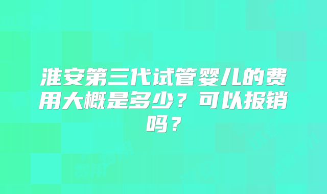 淮安第三代试管婴儿的费用大概是多少?可以报销吗?
