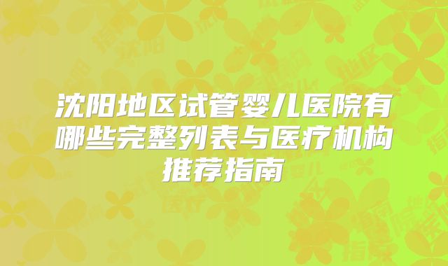 沈阳地区试管婴儿医院有哪些完整列表与医疗机构推荐指南