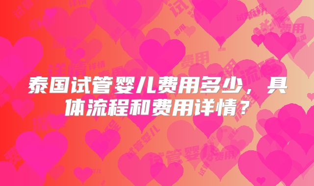 泰国试管婴儿费用多少，具体流程和费用详情？
