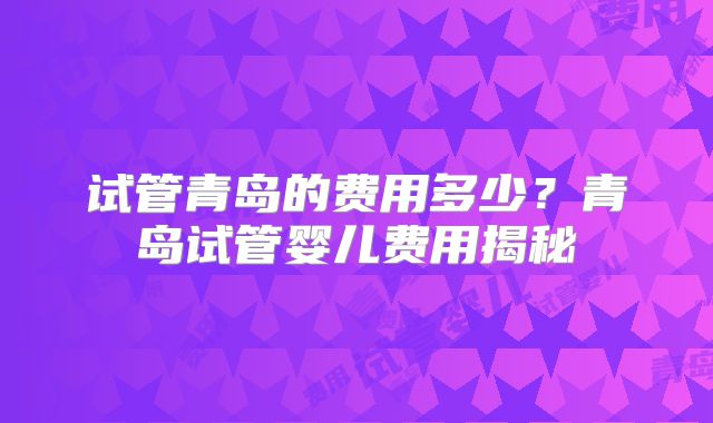 试管青岛的费用多少？青岛试管婴儿费用揭秘