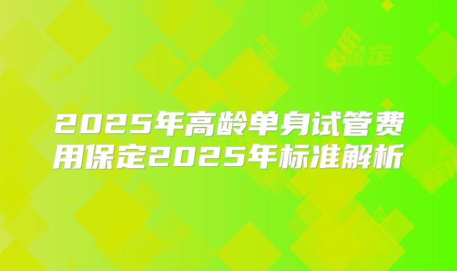2025年高龄单身试管费用保定2025年标准解析