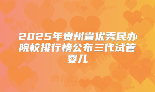 2025年贵州省优秀民办院校排行榜公布三代试管婴儿