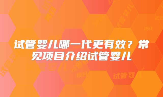 试管婴儿哪一代更有效？常见项目介绍试管婴儿