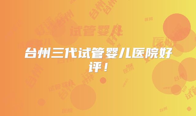 台州三代试管婴儿医院好评!