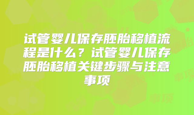 试管婴儿保存胚胎移植流程是什么？试管婴儿保存胚胎移植关键步骤与注意事项