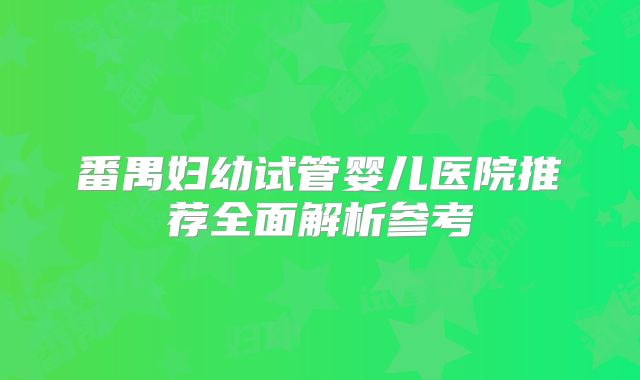 番禺妇幼试管婴儿医院推荐全面解析参考