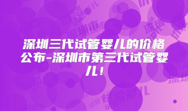 深圳三代试管婴儿的价格公布-深圳市第三代试管婴儿!
