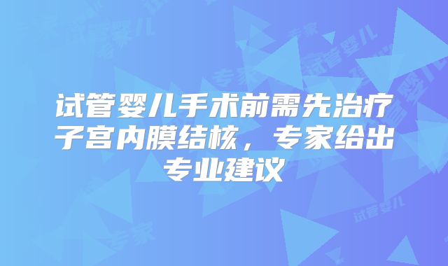 试管婴儿手术前需先治疗子宫内膜结核,专家给出专业建议