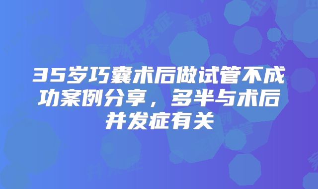 35岁巧囊术后做试管不成功案例分享,多半与术后并发症有关