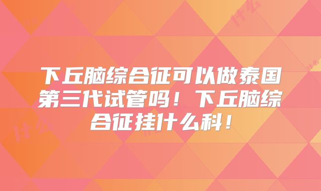 下丘脑综合征可以做泰国第三代试管吗！下丘脑综合征挂什么科！
