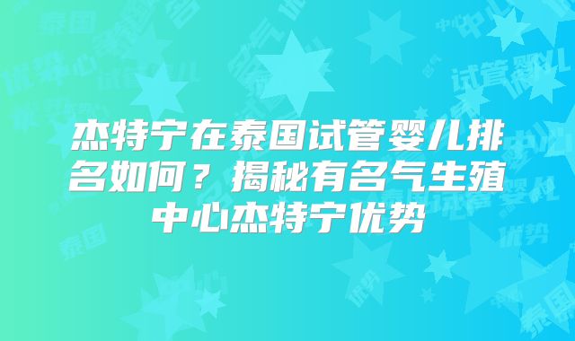 杰特宁在泰国试管婴儿排名如何?揭秘有名气生殖中心杰特宁优势