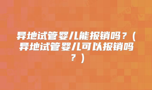 异地试管婴儿能报销吗?(异地试管婴儿可以报销吗?)
