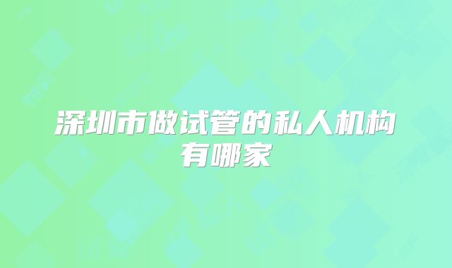 深圳市做试管的私人机构有哪家