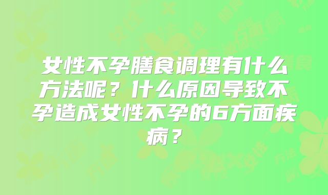 女性不孕膳食调理有什么方法呢？什么原因导致不孕造成女性不孕的6方面疾病？